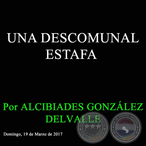 UNA DESCOMUNAL ESTAFA - Por ALCIBIADES GONZÁLEZ DELVALLE - Domingo, 19 de Marzo de 2017 